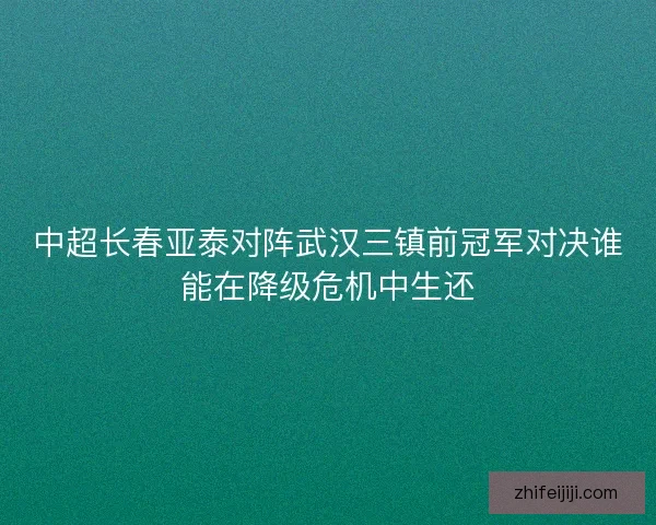 中超长春亚泰对阵武汉三镇前冠军对决谁能在降级危机中生还