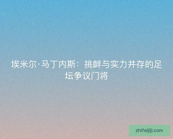埃米尔·马丁内斯：挑衅与实力并存的足坛争议门将